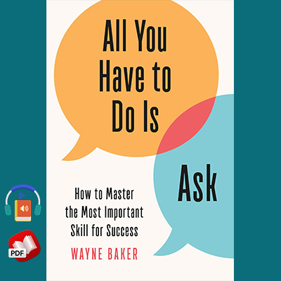 All You Have to Do Is Ask: How to Master the Most Important Skill for Success